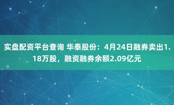 实盘配资平台查询 华泰股份：4月24日融券卖出1.18万股，融资融券余额2.09亿元