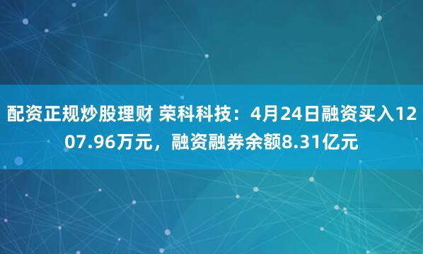 配资正规炒股理财 荣科科技：4月24日融资买入1207.96万元，融资融券余额8.31亿元