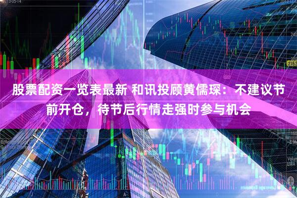 股票配资一览表最新 和讯投顾黄儒琛：不建议节前开仓，待节后行情走强时参与机会