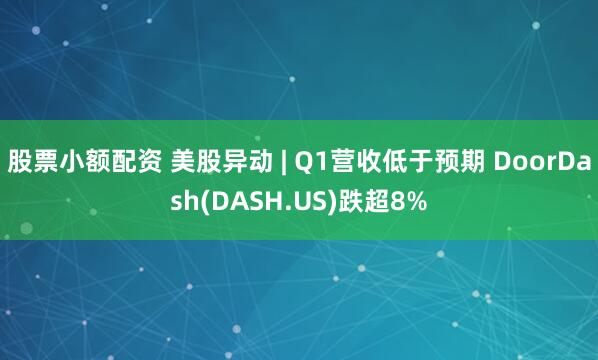 股票小额配资 美股异动 | Q1营收低于预期 DoorDash(DASH.US)跌超8%