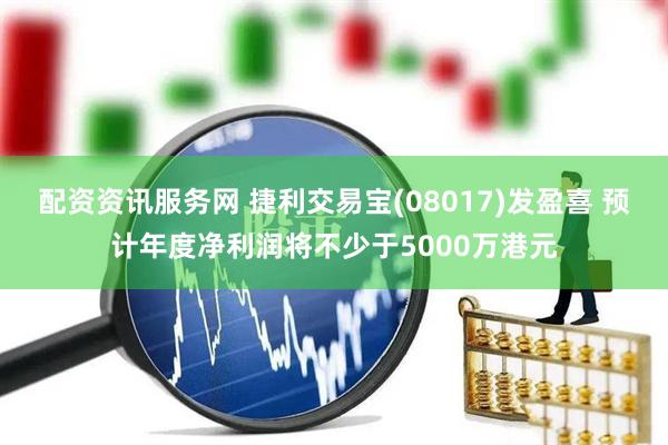 配资资讯服务网 捷利交易宝(08017)发盈喜 预计年度净利润将不少于5000万港元