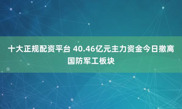十大正规配资平台 40.46亿元主力资金今日撤离国防军工板块