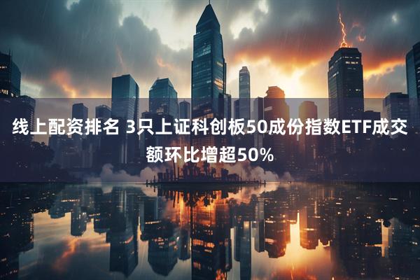 线上配资排名 3只上证科创板50成份指数ETF成交额环比增超50%