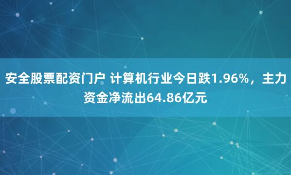 安全股票配资门户 计算机行业今日跌1.96%，主力资金净流出64.86亿元