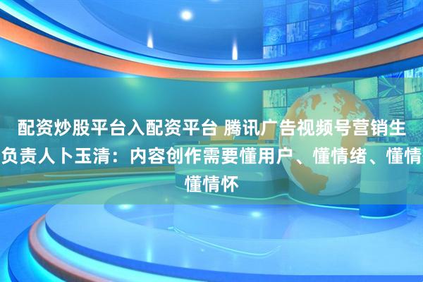 配资炒股平台入配资平台 腾讯广告视频号营销生态负责人卜玉清：内容创作需要懂用户、懂情绪、懂情怀