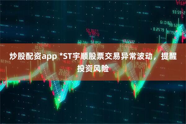 炒股配资app *ST宇顺股票交易异常波动，提醒投资风险