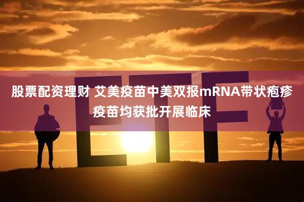 股票配资理财 艾美疫苗中美双报mRNA带状疱疹疫苗均获批开展临床