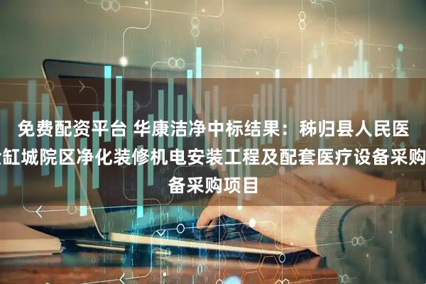免费配资平台 华康洁净中标结果：秭归县人民医院金缸城院区净化装修机电安装工程及配套医疗设备采购项目
