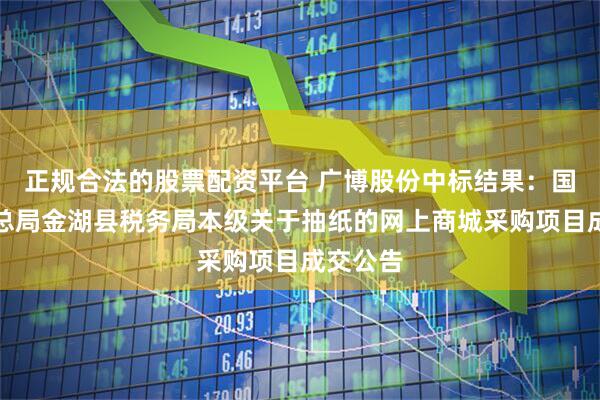 正规合法的股票配资平台 广博股份中标结果：国家税务总局金湖县税务局本级关于抽纸的网上商城采购项目成交公告