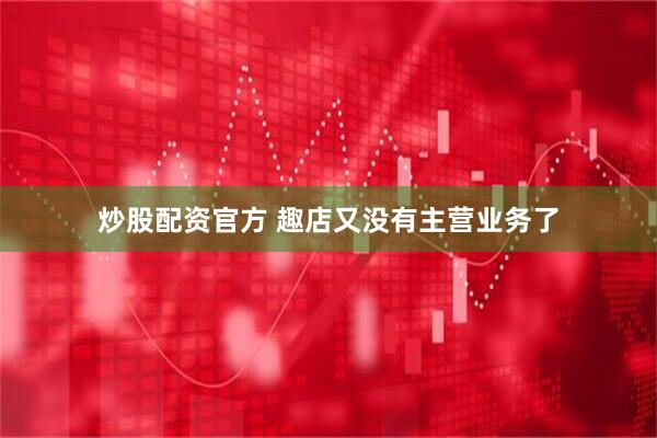 炒股配资官方 趣店又没有主营业务了