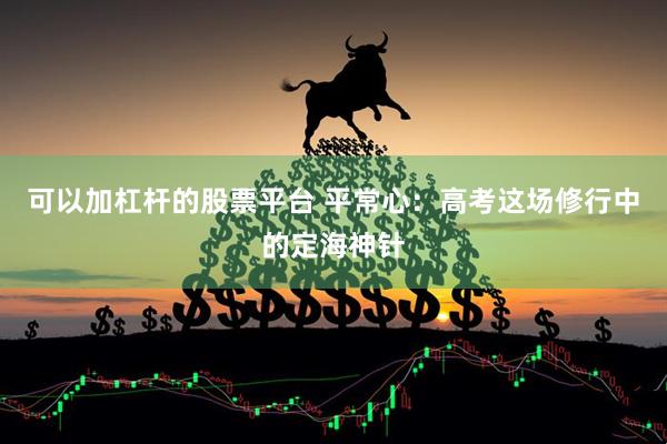 可以加杠杆的股票平台 平常心：高考这场修行中的定海神针