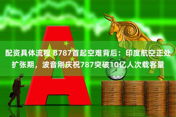 配资具体流程 B787首起空难背后：印度航空正处扩张期，波音刚庆祝787突破10亿人次载客量