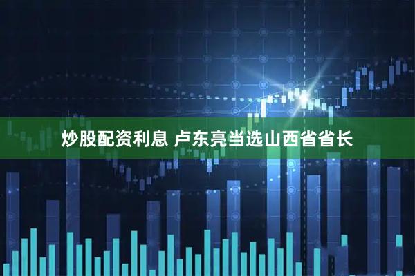 炒股配资利息 卢东亮当选山西省省长