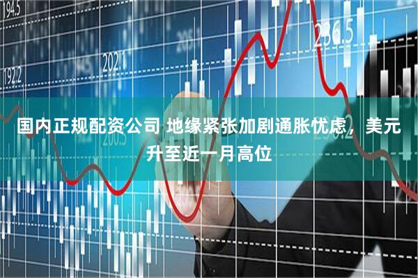 国内正规配资公司 地缘紧张加剧通胀忧虑，美元升至近一月高位
