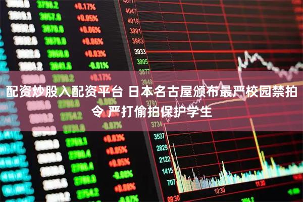 配资炒股入配资平台 日本名古屋颁布最严校园禁拍令 严打偷拍保护学生