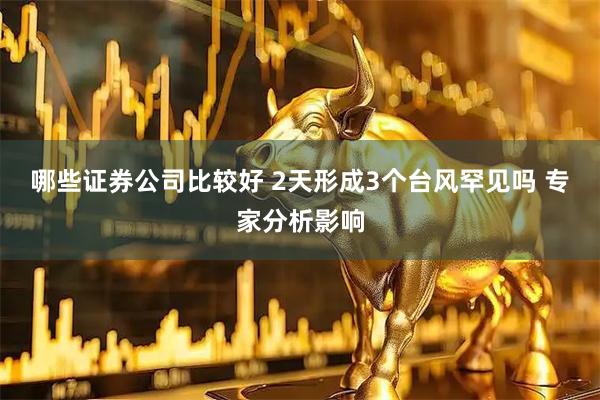 哪些证券公司比较好 2天形成3个台风罕见吗 专家分析影响