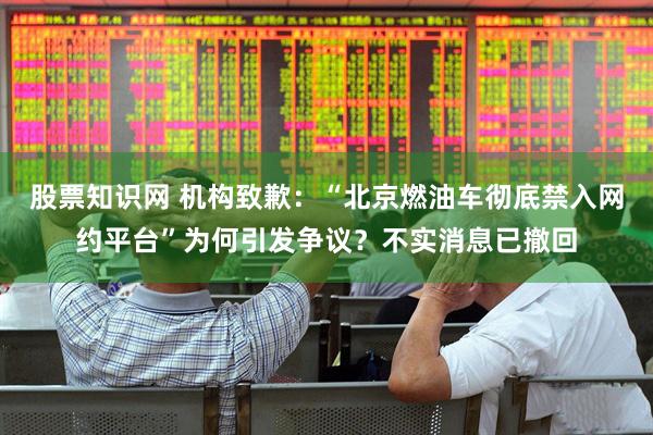 股票知识网 机构致歉：“北京燃油车彻底禁入网约平台”为何引发争议？不实消息已撤回