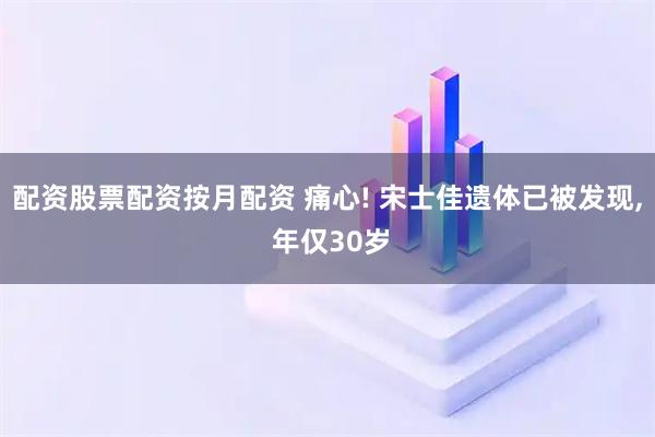 配资股票配资按月配资 痛心! 宋士佳遗体已被发现, 年仅30岁
