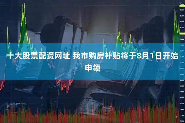 十大股票配资网址 我市购房补贴将于8月1日开始申领