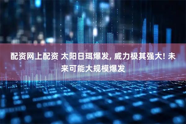 配资网上配资 太阳日珥爆发, 威力极其强大! 未来可能大规模爆发