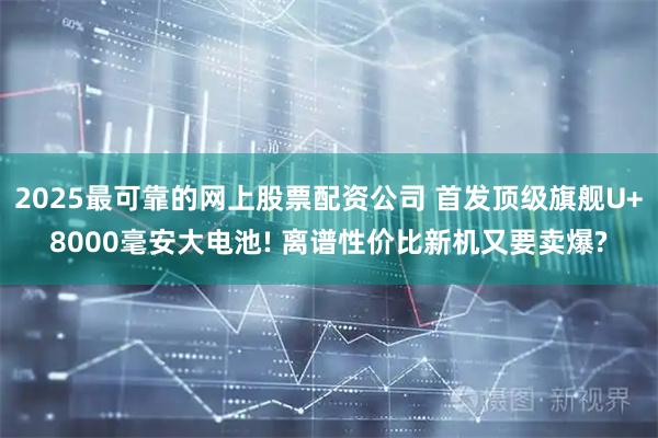 2025最可靠的网上股票配资公司 首发顶级旗舰U+8000毫安大电池! 离谱性价比新机又要卖爆?