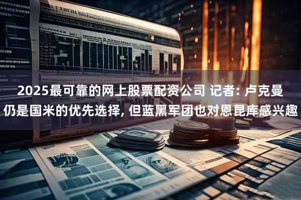 2025最可靠的网上股票配资公司 记者: 卢克曼仍是国米的优先选择, 但蓝黑军团也对恩昆库感兴趣