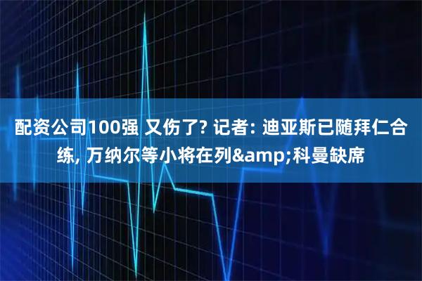 配资公司100强 又伤了? 记者: 迪亚斯已随拜仁合练, 万纳尔等小将在列&科曼缺席