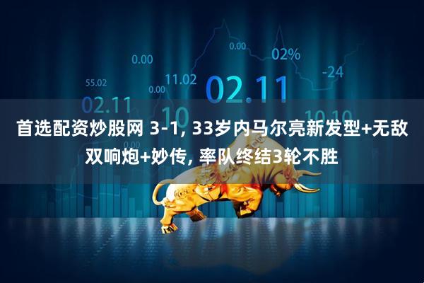 首选配资炒股网 3-1, 33岁内马尔亮新发型+无敌双响炮+妙传, 率队终结3轮不胜