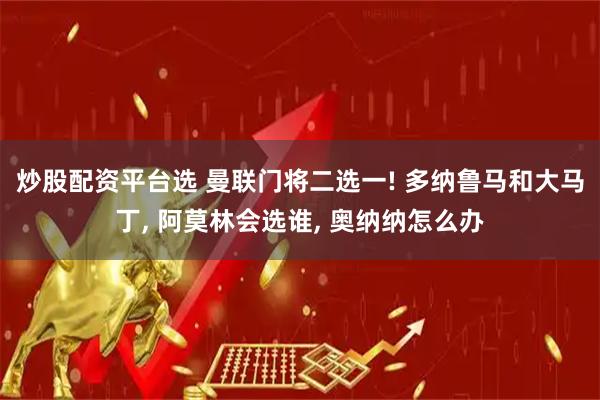 炒股配资平台选 曼联门将二选一! 多纳鲁马和大马丁, 阿莫林会选谁, 奥纳纳怎么办
