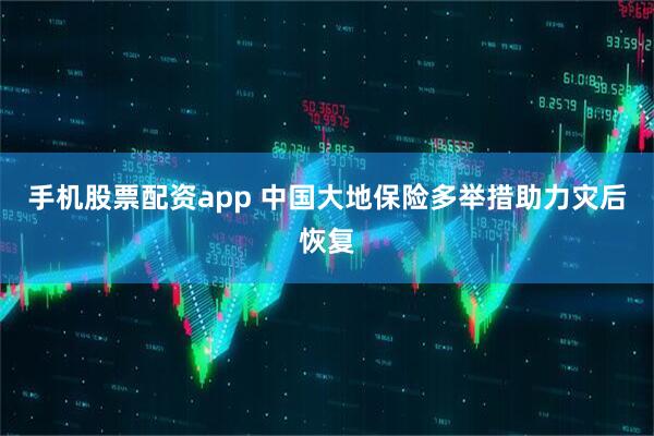 手机股票配资app 中国大地保险多举措助力灾后恢复