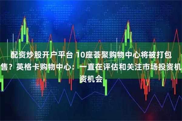 配资炒股开户平台 10座荟聚购物中心将被打包出售？英格卡购物中心：一直在评估和关注市场投资机会