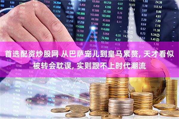 首选配资炒股网 从巴萨宠儿到皇马累赘, 天才看似被转会耽误, 实则跟不上时代潮流