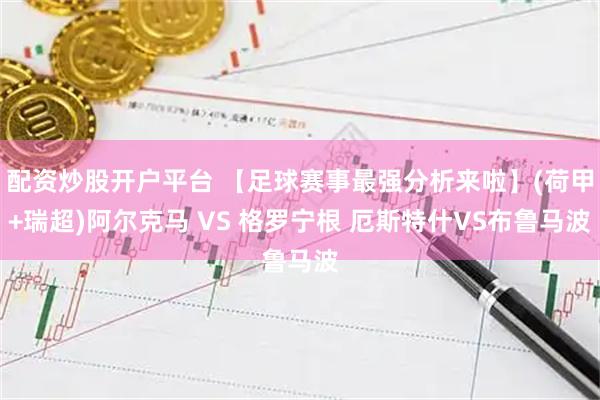 配资炒股开户平台 【足球赛事最强分析来啦】(荷甲+瑞超)阿尔克马 VS 格罗宁根 厄斯特什VS布鲁马波