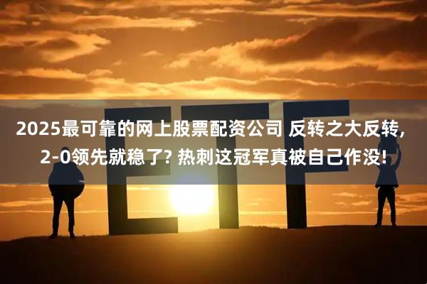 2025最可靠的网上股票配资公司 反转之大反转, 2-0领先就稳了? 热刺这冠军真被自己作没!
