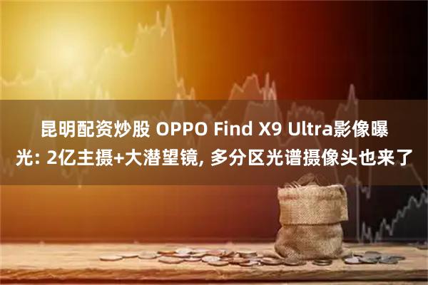 昆明配资炒股 OPPO Find X9 Ultra影像曝光: 2亿主摄+大潜望镜, 多分区光谱摄像头也来了