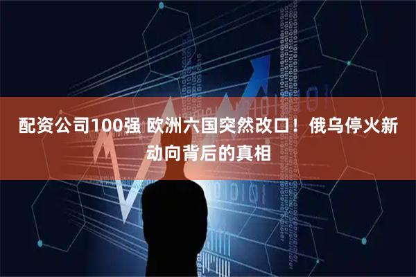配资公司100强 欧洲六国突然改口！俄乌停火新动向背后的真相