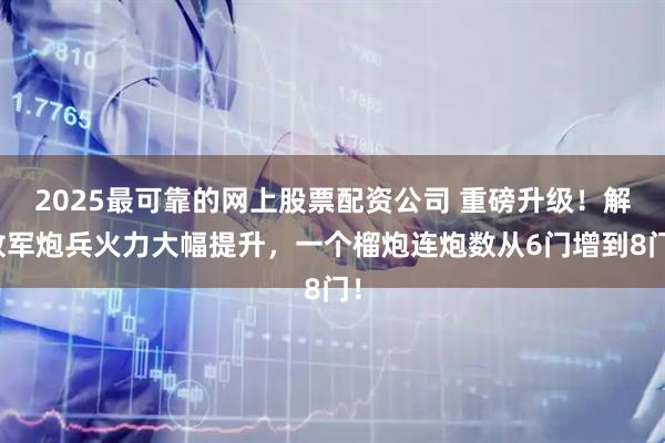 2025最可靠的网上股票配资公司 重磅升级！解放军炮兵火力大幅提升，一个榴炮连炮数从6门增到8门！