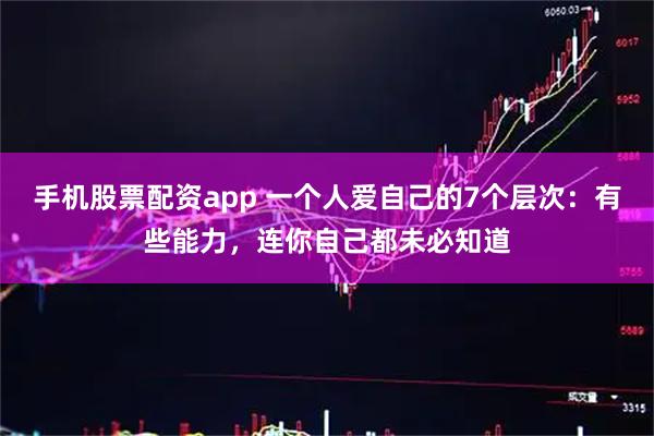 手机股票配资app 一个人爱自己的7个层次：有些能力，连你自己都未必知道