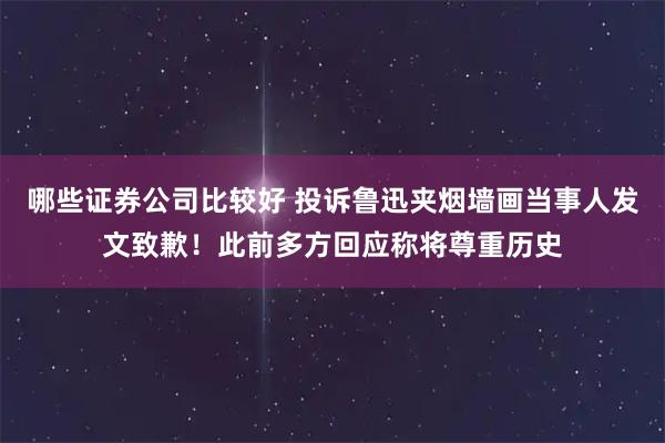 哪些证券公司比较好 投诉鲁迅夹烟墙画当事人发文致歉！此前多方回应称将尊重历史