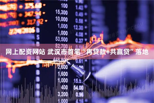 网上配资网站 武汉市首笔“再贷款+共赢贷”落地
