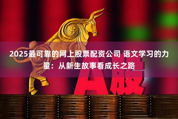 2025最可靠的网上股票配资公司 语文学习的力量：从新生故事看成长之路