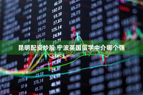 昆明配资炒股 宁波英国留学中介哪个强