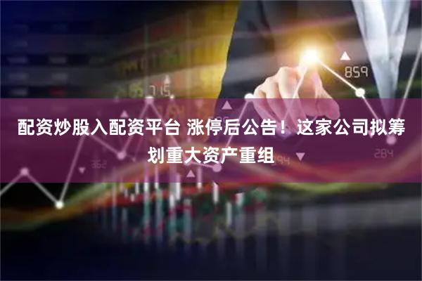 配资炒股入配资平台 涨停后公告!这家公司拟筹划重大资产重组