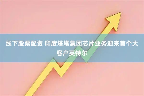 线下股票配资 印度塔塔集团芯片业务迎来首个大客户英特尔