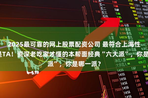 2025最可靠的网上股票配资公司 最符合上海性格的面是TA！资深老吃家才懂的本帮面经典“六大派”，你是哪一派？