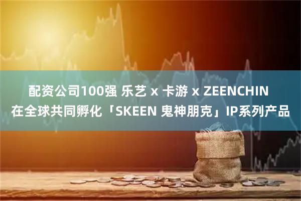 配资公司100强 乐艺 x 卡游 x ZEENCHIN 在全球共同孵化「SKEEN 鬼神朋克」IP系列产品