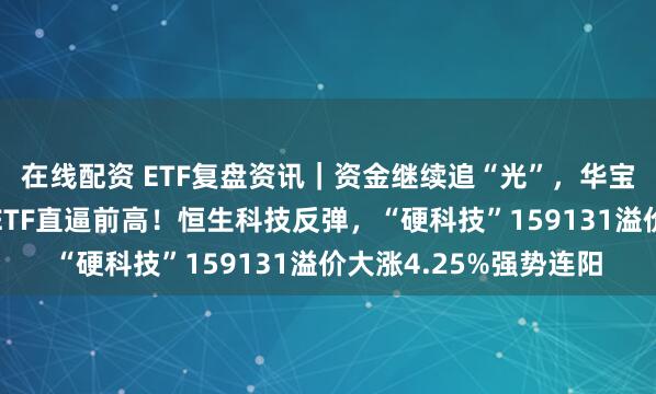 在线配资 ETF复盘资讯｜资金继续追“光”，华宝基金创业板人工智能ETF直逼前高！恒生科技反弹，“硬科技”159131溢价大涨4.25%强势连阳