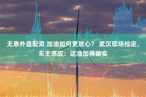 无息外盘配资 加油如何更放心？ 武汉现场检定，车主感叹：这油加得踏实