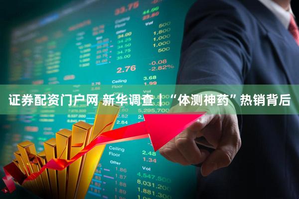证券配资门户网 新华调查｜“体测神药”热销背后