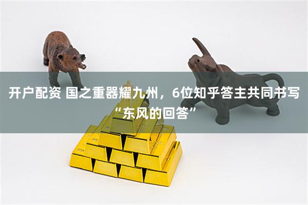 开户配资 国之重器耀九州，6位知乎答主共同书写“东风的回答”